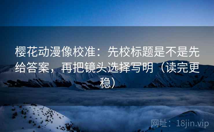 樱花动漫像校准:先校标题是不是先给答案,再把镜头选择写明(读完更稳) 樱花动漫像校准:先校标题是不是先给答案,再把镜头选择写明(读完更稳)