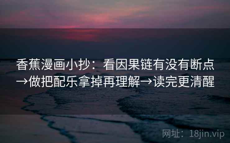 香蕉漫画小抄:看因果链有没有断点→做把配乐拿掉再理解→读完更清醒 香蕉漫画小抄:看因果链有没有断点→做把配乐拿掉再理解→读完更清醒