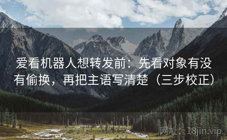 爱看机器人想转发前:先看对象有没有偷换,再把主语写清楚(三步校正) 爱看机器人想转发前:先看对象有没有偷换,再把主语写清楚(三步校正)