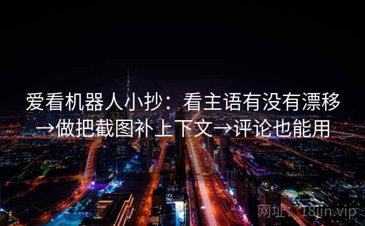 爱看机器人小抄:看主语有没有漂移→做把截图补上下文→评论也能用 爱看机器人小抄:看主语有没有漂移→做把截图补上下文→评论也能用