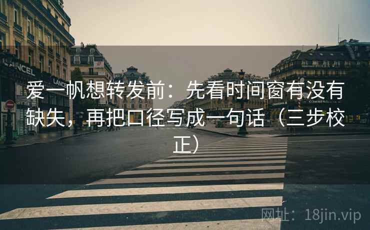 爱一帆想转发前:先看时间窗有没有缺失,再把口径写成一句话(三步校正) 爱一帆想转发前:先看时间窗有没有缺失,再把口径写成一句话(三步校正)
