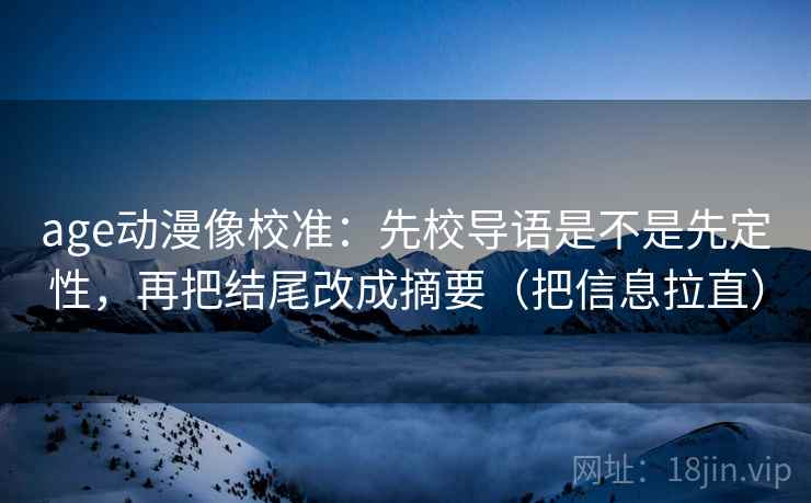 age动漫像校准:先校导语是不是先定性,再把结尾改成摘要(把信息拉直) age动漫像校准:先校导语是不是先定性,再把结尾改成摘要(把信息拉直)