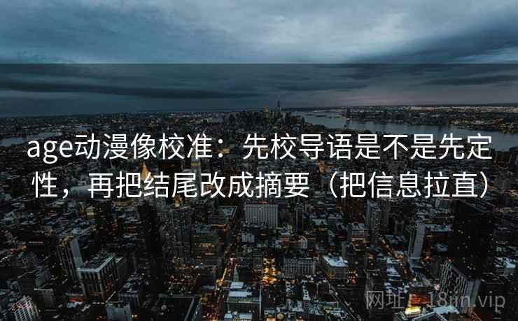 age动漫像校准:先校导语是不是先定性,再把结尾改成摘要(把信息拉直) age动漫像校准:先校导语是不是先定性,再把结尾改成摘要(把信息拉直)