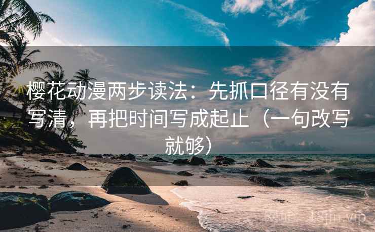 樱花动漫两步读法:先抓口径有没有写清,再把时间写成起止(一句改写就够) 樱花动漫两步读法:先抓口径有没有写清,再把时间写成起止(一句改写就够)