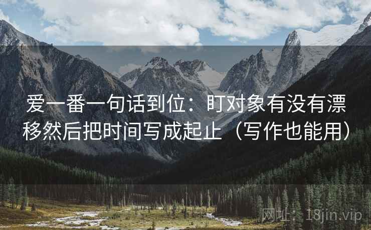 爱一番一句话到位:盯对象有没有漂移然后把时间写成起止(写作也能用) 爱一番一句话到位:盯对象有没有漂移然后把时间写成起止(写作也能用)