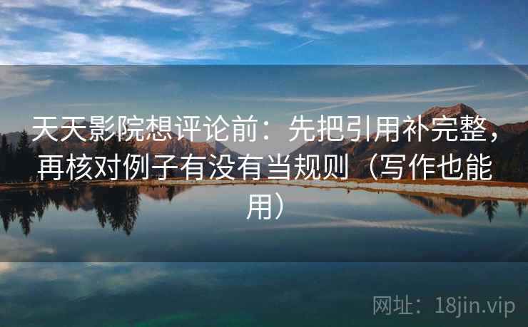 天天影院想评论前:先把引用补完整,再核对例子有没有当规则(写作也能用) 天天影院想评论前:先把引用补完整,再核对例子有没有当规则(写作也能用)