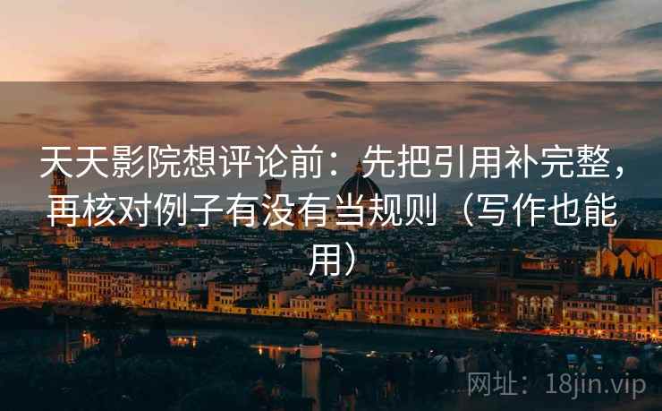 天天影院想评论前：先把引用补完整，再核对例子有没有当规则（写作也能用）