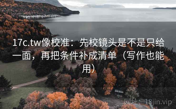 17c.tw像校准:先校镜头是不是只给一面,再把条件补成清单(写作也能用) 17c.tw像校准:先校镜头是不是只给一面,再把条件补成清单(写作也能用)