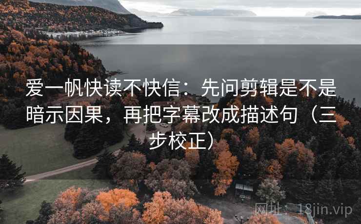 爱一帆快读不快信：先问剪辑是不是暗示因果，再把字幕改成描述句（三步校正）