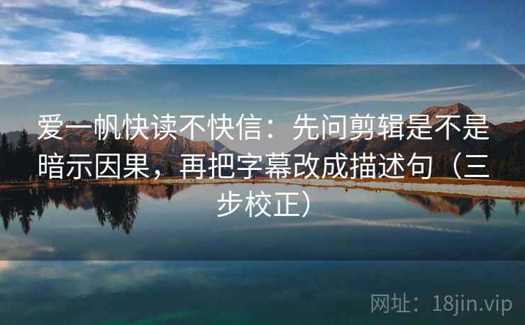 爱一帆快读不快信:先问剪辑是不是暗示因果,再把字幕改成描述句(三步校正) 爱一帆快读不快信:先问剪辑是不是暗示因果,再把字幕改成描述句(三步校正)