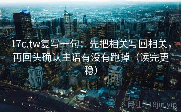 17c.tw复写一句：先把相关写回相关，再回头确认主语有没有跑掉（读完更稳）