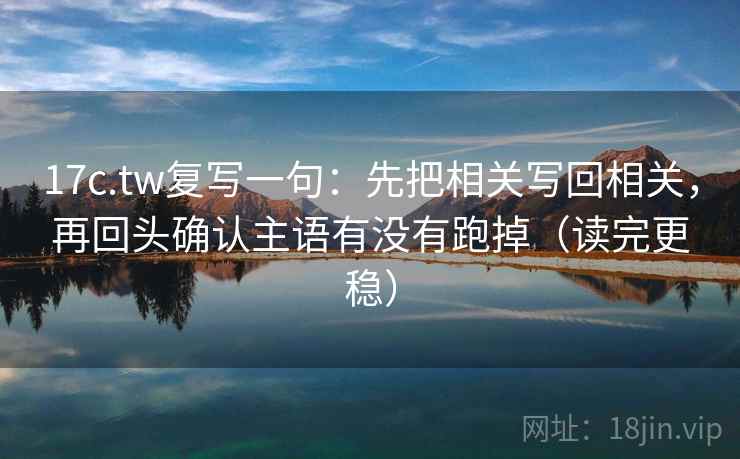 17c.tw复写一句:先把相关写回相关,再回头确认主语有没有跑掉(读完更稳) 17c.tw复写一句:先把相关写回相关,再回头确认主语有没有跑掉(读完更稳)