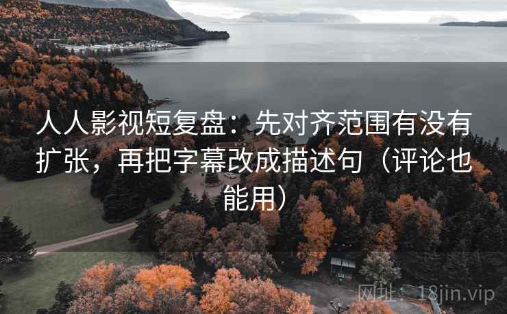 人人影视短复盘:先对齐范围有没有扩张,再把字幕改成描述句(评论也能用) 人人影视短复盘:先对齐范围有没有扩张,再把字幕改成描述句(评论也能用)