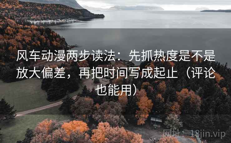 风车动漫两步读法:先抓热度是不是放大偏差,再把时间写成起止(评论也能用) 风车动漫两步读法:先抓热度是不是放大偏差,再把时间写成起止(评论也能用)