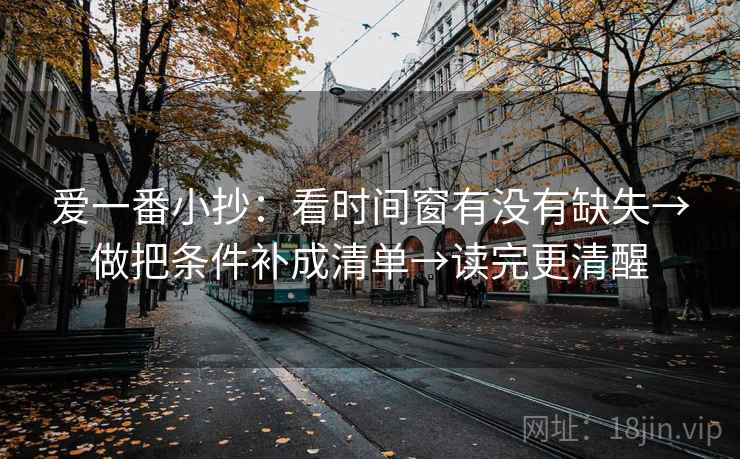 爱一番小抄：看时间窗有没有缺失→做把条件补成清单→读完更清醒