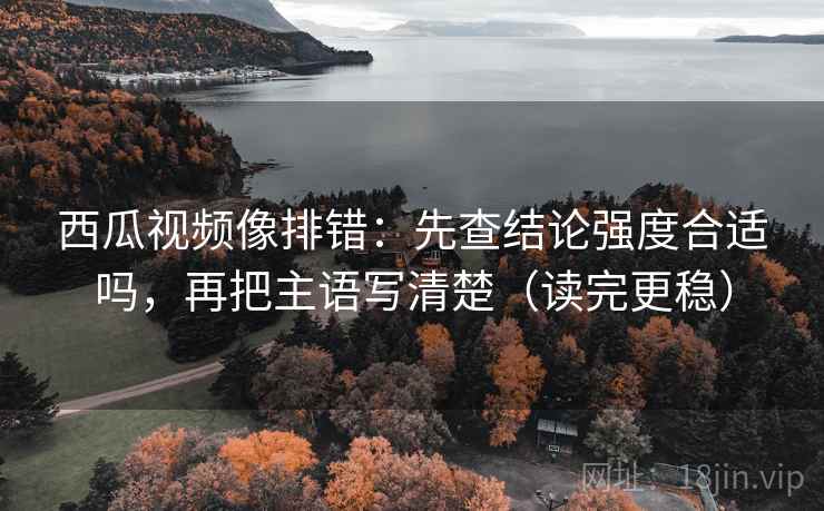 西瓜视频像排错:先查结论强度合适吗,再把主语写清楚(读完更稳) 西瓜视频像排错:先查结论强度合适吗,再把主语写清楚(读完更稳)