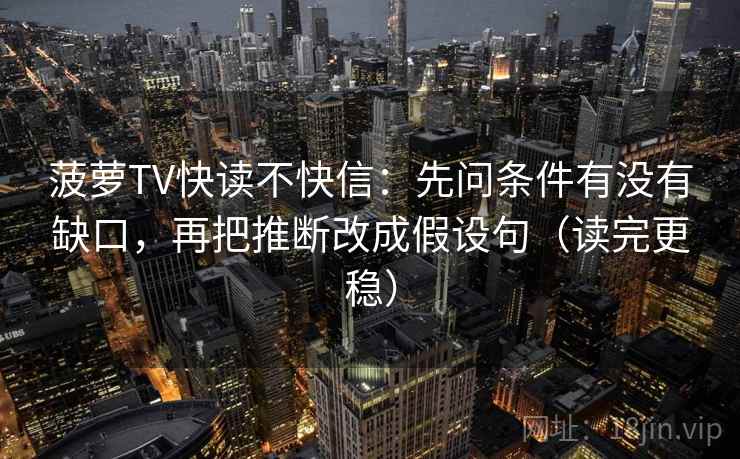 菠萝TV快读不快信:先问条件有没有缺口,再把推断改成假设句(读完更稳) 菠萝TV快读不快信:先问条件有没有缺口,再把推断改成假设句(读完更稳)