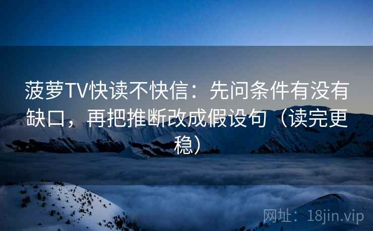 菠萝TV快读不快信：先问条件有没有缺口，再把推断改成假设句（读完更稳）