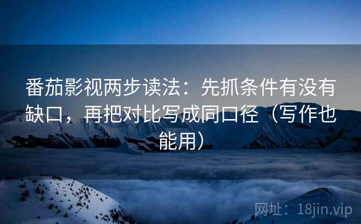 番茄影视两步读法:先抓条件有没有缺口,再把对比写成同口径(写作也能用) 番茄影视两步读法:先抓条件有没有缺口,再把对比写成同口径(写作也能用)