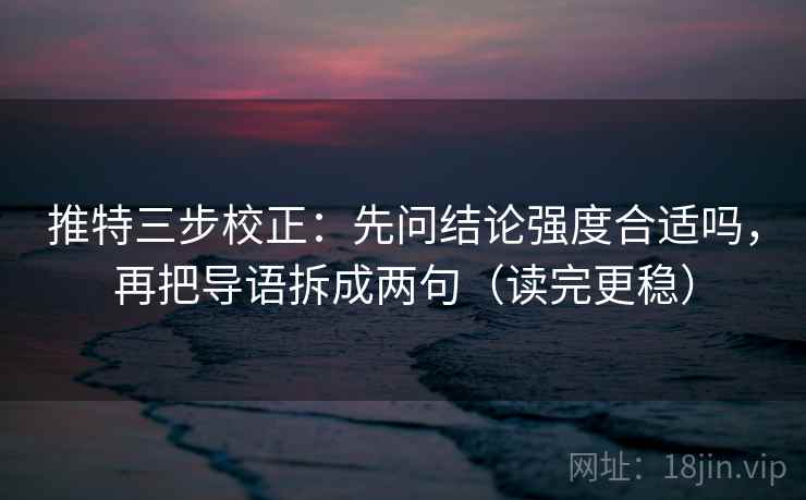 推特三步校正:先问结论强度合适吗,再把导语拆成两句(读完更稳) 推特三步校正:先问结论强度合适吗,再把导语拆成两句(读完更稳)
