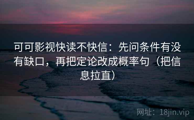 可可影视快读不快信:先问条件有没有缺口,再把定论改成概率句(把信息拉直) 可可影视快读不快信:先问条件有没有缺口,再把定论改成概率句(把信息拉直)