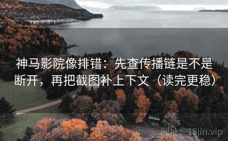 神马影院像排错:先查传播链是不是断开,再把截图补上下文(读完更稳) 神马影院像排错:先查传播链是不是断开,再把截图补上下文(读完更稳)