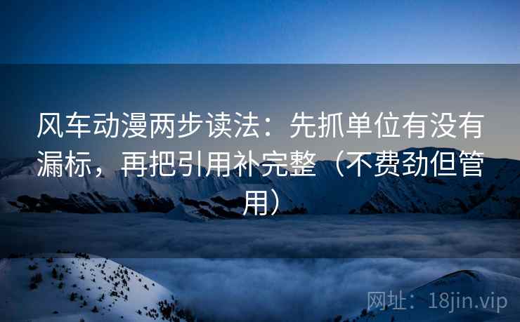 风车动漫两步读法:先抓单位有没有漏标,再把引用补完整(不费劲但管用) 风车动漫两步读法:先抓单位有没有漏标,再把引用补完整(不费劲但管用)