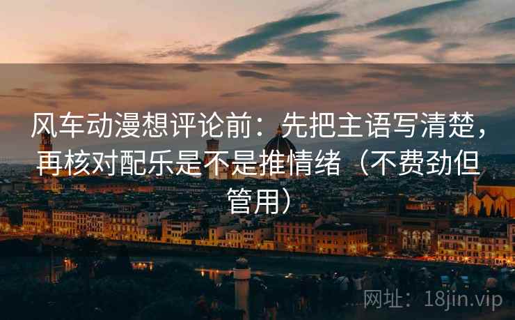 风车动漫想评论前：先把主语写清楚，再核对配乐是不是推情绪（不费劲但管用）