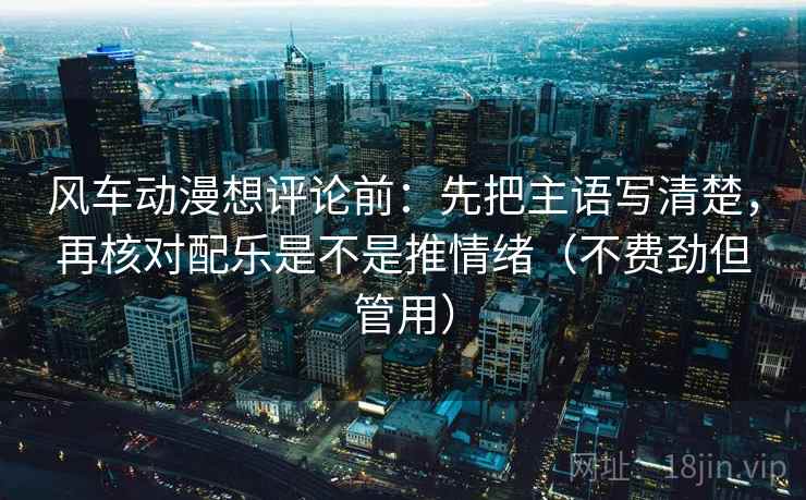 风车动漫想评论前:先把主语写清楚,再核对配乐是不是推情绪(不费劲但管用) 风车动漫想评论前:先把主语写清楚,再核对配乐是不是推情绪(不费劲但管用)