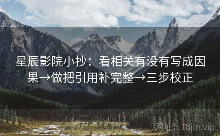 星辰影院小抄:看相关有没有写成因果→做把引用补完整→三步校正 星辰影院小抄:看相关有没有写成因果→做把引用补完整→三步校正