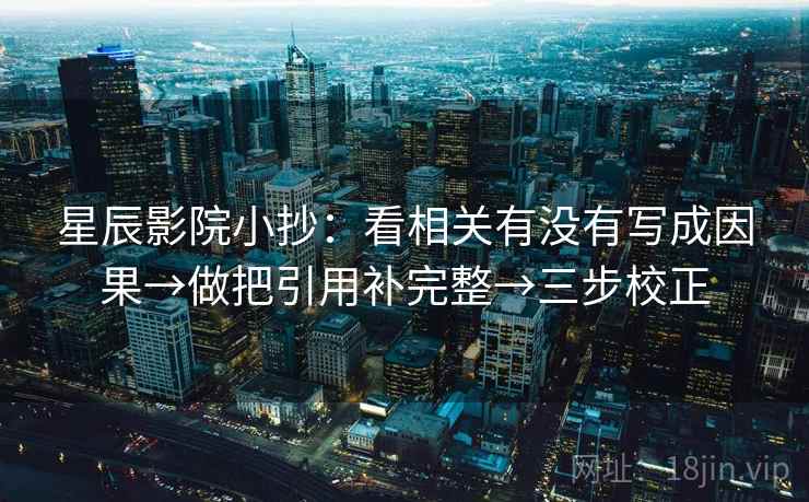 星辰影院小抄：看相关有没有写成因果→做把引用补完整→三步校正