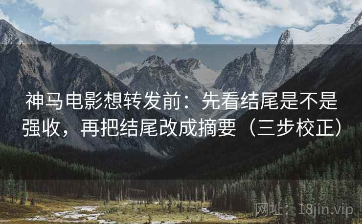 神马电影想转发前:先看结尾是不是强收,再把结尾改成摘要(三步校正) 神马电影想转发前:先看结尾是不是强收,再把结尾改成摘要(三步校正)