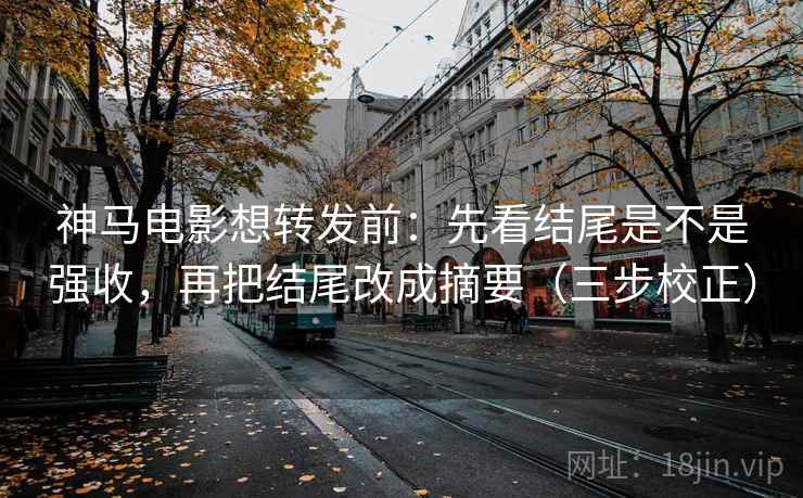 神马电影想转发前：先看结尾是不是强收，再把结尾改成摘要（三步校正）