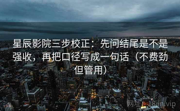 星辰影院三步校正：先问结尾是不是强收，再把口径写成一句话（不费劲但管用）