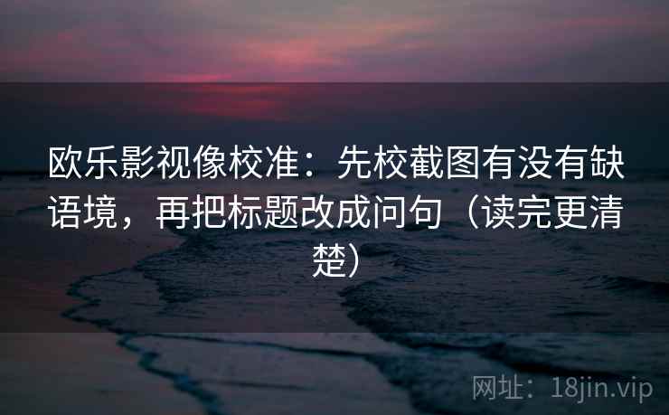 欧乐影视像校准：先校截图有没有缺语境，再把标题改成问句（读完更清楚）