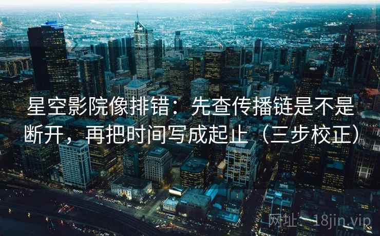 星空影院像排错:先查传播链是不是断开,再把时间写成起止(三步校正) 星空影院像排错:先查传播链是不是断开,再把时间写成起止(三步校正)