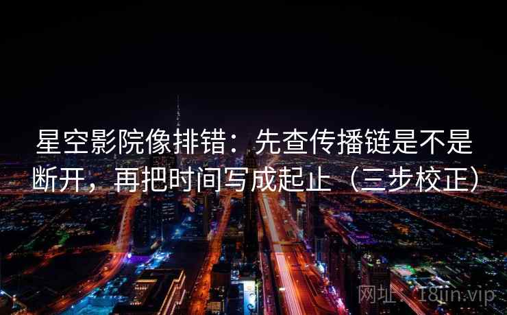 星空影院像排错：先查传播链是不是断开，再把时间写成起止（三步校正）