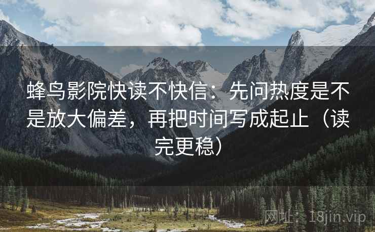蜂鸟影院快读不快信：先问热度是不是放大偏差，再把时间写成起止（读完更稳）