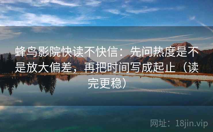 蜂鸟影院快读不快信:先问热度是不是放大偏差,再把时间写成起止(读完更稳) 蜂鸟影院快读不快信:先问热度是不是放大偏差,再把时间写成起止(读完更稳)