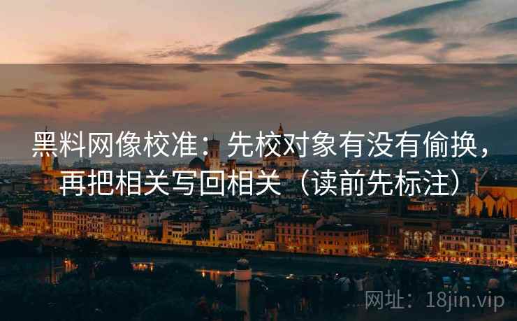黑料网像校准：先校对象有没有偷换，再把相关写回相关（读前先标注）