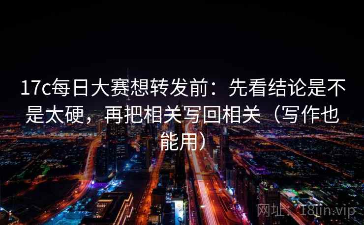 17c每日大赛想转发前:先看结论是不是太硬,再把相关写回相关(写作也能用) 17c每日大赛想转发前:先看结论是不是太硬,再把相关写回相关(写作也能用)