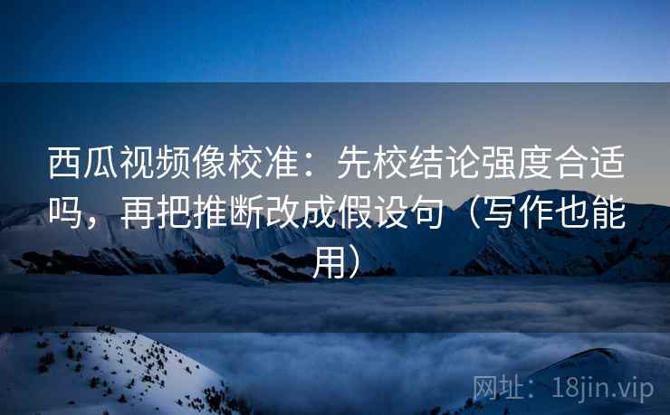 西瓜视频像校准:先校结论强度合适吗,再把推断改成假设句(写作也能用) 西瓜视频像校准:先校结论强度合适吗,再把推断改成假设句(写作也能用)