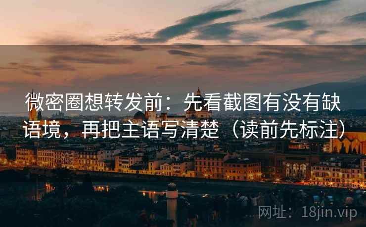 微密圈想转发前：先看截图有没有缺语境，再把主语写清楚（读前先标注）