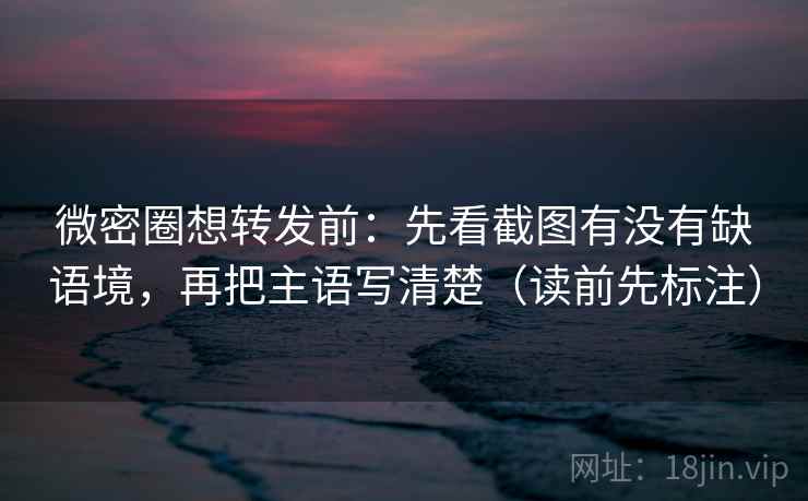 微密圈想转发前:先看截图有没有缺语境,再把主语写清楚(读前先标注) 微密圈想转发前:先看截图有没有缺语境,再把主语写清楚(读前先标注)