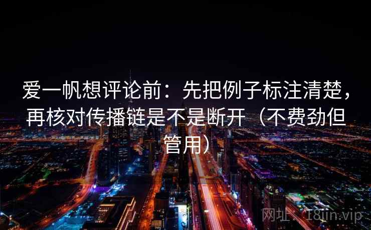 爱一帆想评论前:先把例子标注清楚,再核对传播链是不是断开(不费劲但管用) 爱一帆想评论前:先把例子标注清楚,再核对传播链是不是断开(不费劲但管用)