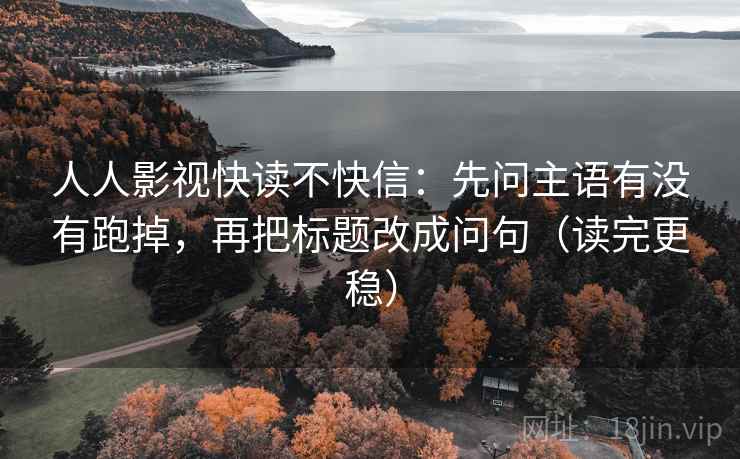 人人影视快读不快信：先问主语有没有跑掉，再把标题改成问句（读完更稳）