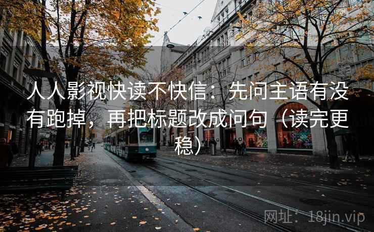 人人影视快读不快信:先问主语有没有跑掉,再把标题改成问句(读完更稳) 人人影视快读不快信:先问主语有没有跑掉,再把标题改成问句(读完更稳)