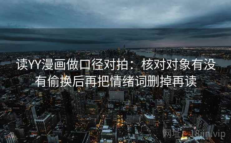 读YY漫画做口径对拍：核对对象有没有偷换后再把情绪词删掉再读
