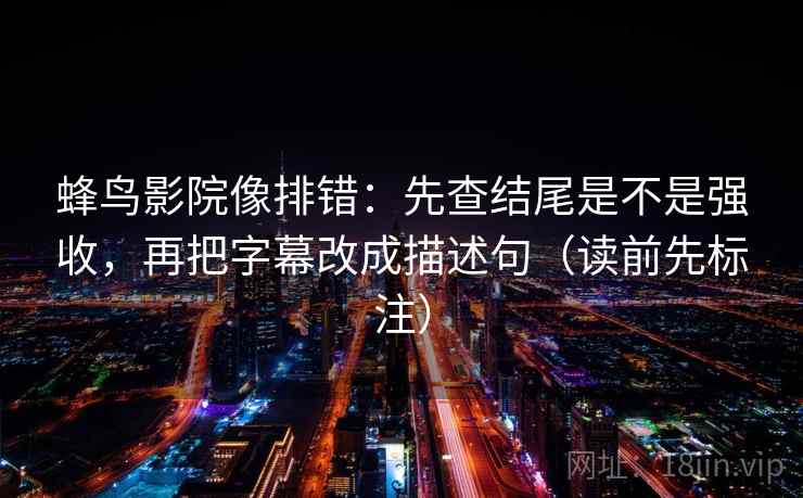 蜂鸟影院像排错:先查结尾是不是强收,再把字幕改成描述句(读前先标注) 蜂鸟影院像排错:先查结尾是不是强收,再把字幕改成描述句(读前先标注)