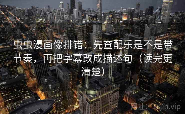 虫虫漫画像排错:先查配乐是不是带节奏,再把字幕改成描述句(读完更清楚) 虫虫漫画像排错:先查配乐是不是带节奏,再把字幕改成描述句(读完更清楚)